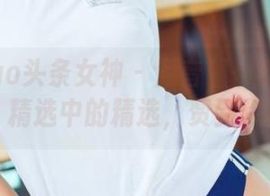TouTiao头条女神 – 月音瞳+旗袍=无敌美图，精选中的精选，赞到你腿软！