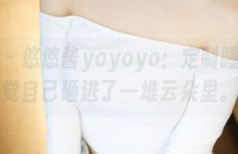 美媛馆 – 悠悠酱yoyoyo：定制睡衣，感觉自己砸进了一堆云朵里。